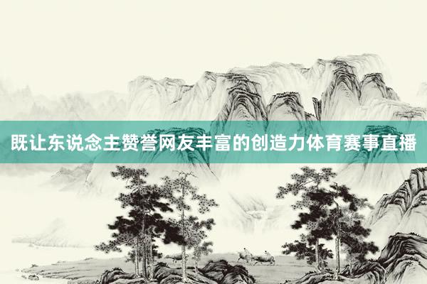 既让东说念主赞誉网友丰富的创造力体育赛事直播