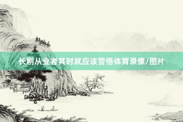 长剧从业者其时就应该警悟体育录像/图片